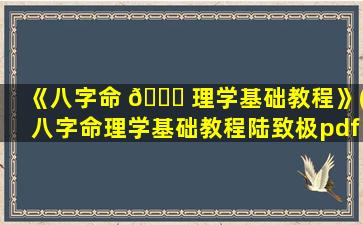 《八字命 🐈 理学基础教程》(八字命理学基础教程陆致极pdf)